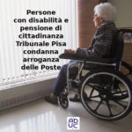 Persone con disabilità e pensione di cittadinanza, Aduc: “tribunale Pisa condanna arroganza Poste”