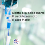 Diritto alla dolce morte, Sara Astorino (legale, consulente Aduc): il suicidio assistito, il caso Mario Il caso Mario e il suicidio assistito